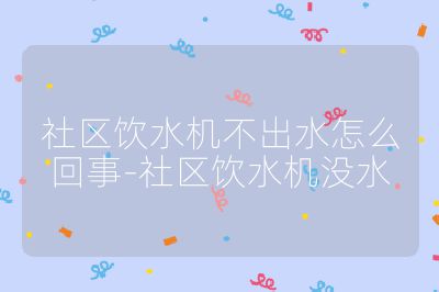 社區飲水機不出水怎么回事-社區飲水機沒水