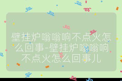 壁掛爐嗡嗡響不點(diǎn)火怎么回事-壁掛爐嗡嗡響不點(diǎn)火怎么回事兒