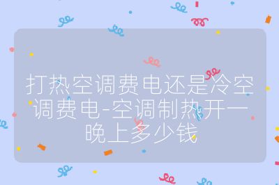 打熱空調(diào)費電還是冷空調(diào)費電-空調(diào)制熱開一晚上多少錢