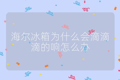 海爾冰箱為什么會滴滴滴的響怎么辦