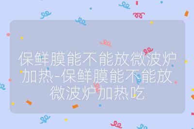 保鮮膜能不能放微波爐加熱-保鮮膜能不能放微波爐加熱吃