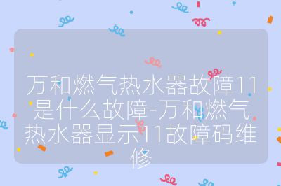萬(wàn)和燃?xì)鉄崴鞴收?1是什么故障-萬(wàn)和燃?xì)鉄崴黠@示11故障碼維修