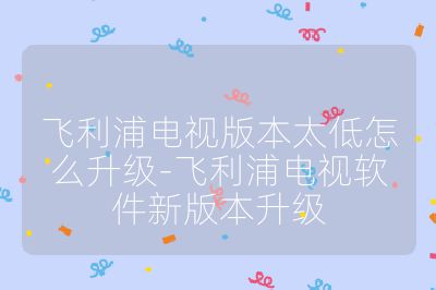 飛利浦電視版本太低怎么升級(jí)-飛利浦電視軟件新版本升級(jí)