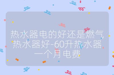 熱水器電的好還是燃?xì)鉄崴骱?60升熱水器一個(gè)月電費(fèi)