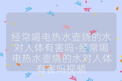 經常喝電熱水壺燒的水對人體有害嗎-經常喝電熱水壺燒的水對人體有害嗎視頻