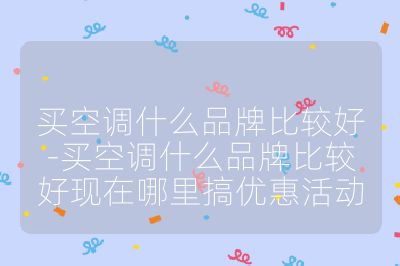 買空調(diào)什么品牌比較好-買空調(diào)什么品牌比較好現(xiàn)在哪里搞優(yōu)惠活動