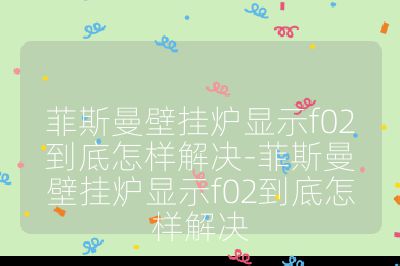 菲斯曼壁掛爐顯示f02到底怎樣解決-菲斯曼壁掛爐顯示f02到底怎樣解決