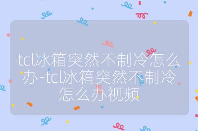 tcl冰箱突然不制冷怎么辦-tcl冰箱突然不制冷怎么辦視頻