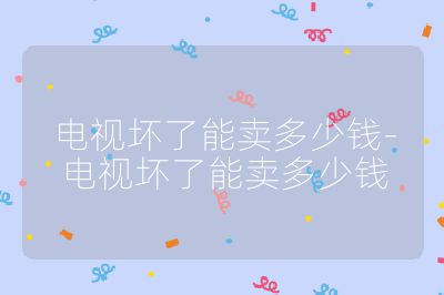 電視壞了能賣多少錢-電視壞了能賣多少錢