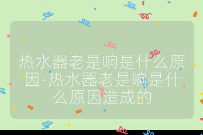 熱水器老是響是什么原因-熱水器老是響是什么原因造成的