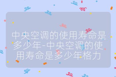 中央空調(diào)的使用壽命是多少年-中央空調(diào)的使用壽命是多少年格力