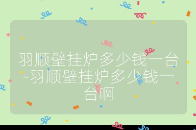 羽順壁掛爐多少錢一臺-羽順壁掛爐多少錢一臺啊