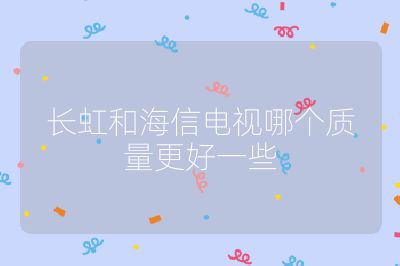 長虹和海信電視哪個質量更好一些