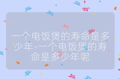 一個(gè)電飯煲的壽命是多少年-一個(gè)電飯煲的壽命是多少年呢