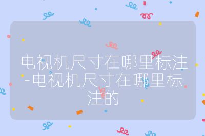 電視機(jī)尺寸在哪里標(biāo)注-電視機(jī)尺寸在哪里標(biāo)注的