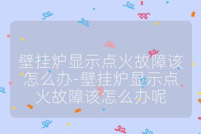 壁掛爐顯示點火故障該怎么辦-壁掛爐顯示點火故障該怎么辦呢