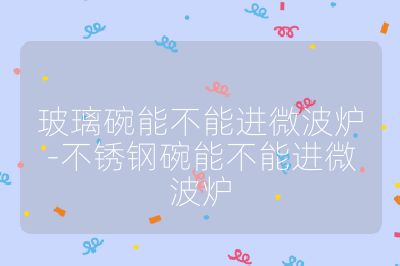 玻璃碗能不能進微波爐-不銹鋼碗能不能進微波爐