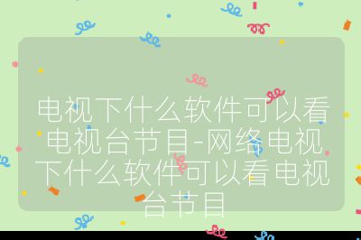 電視下什么軟件可以看電視臺節目-網絡電視下什么軟件可以看電視臺節目
