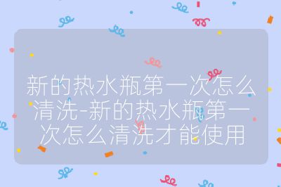 新的熱水瓶第一次怎么清洗-新的熱水瓶第一次怎么清洗才能使用