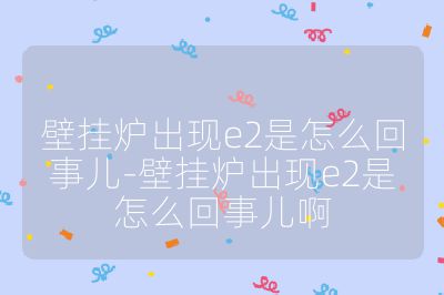 壁掛爐出現e2是怎么回事兒-壁掛爐出現e2是怎么回事兒啊