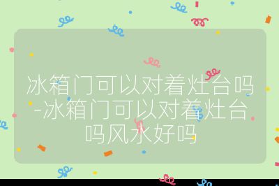 冰箱門可以對著灶臺嗎-冰箱門可以對著灶臺嗎風水好嗎