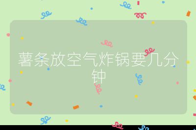 薯?xiàng)l放空氣炸鍋要幾分鐘