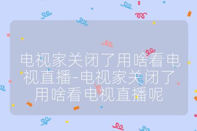 電視家關閉了用啥看電視直播-電視家關閉了用啥看電視直播呢
