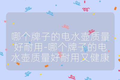 哪個(gè)牌子的電水壺質(zhì)量好耐用-哪個(gè)牌子的電水壺質(zhì)量好耐用又健康