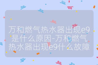 萬(wàn)和燃?xì)鉄崴鞒霈F(xiàn)e9是什么原因-萬(wàn)和燃?xì)鉄崴鞒霈F(xiàn)e9什么故障