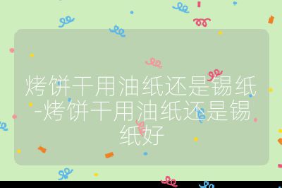 烤餅干用油紙還是錫紙-烤餅干用油紙還是錫紙好