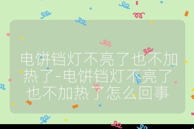 電餅鐺燈不亮了也不加熱了-電餅鐺燈不亮了也不加熱了怎么回事