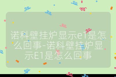 諾科壁掛爐顯示e1是怎么回事-諾科壁掛爐顯示E1是怎么回事