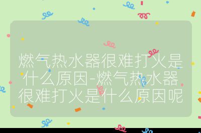燃氣熱水器很難打火是什么原因-燃氣熱水器很難打火是什么原因呢