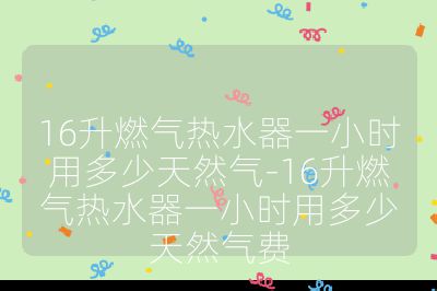 16升燃?xì)鉄崴饕恍r(shí)用多少天然氣-16升燃?xì)鉄崴饕恍r(shí)用多少天然氣費(fèi)