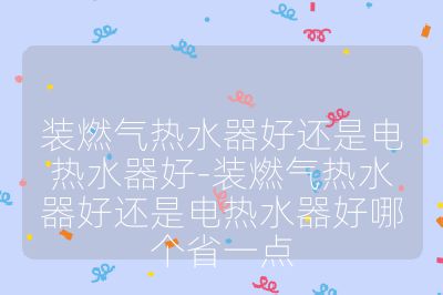 裝燃氣熱水器好還是電熱水器好-裝燃氣熱水器好還是電熱水器好哪個省一點