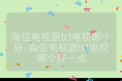 海信電視跟tcl電視哪個好-海信電視跟tcl電視哪個好一點(diǎn)