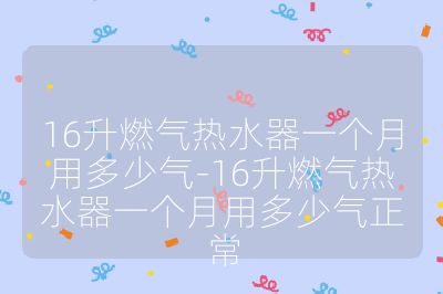 16升燃?xì)鉄崴饕粋€(gè)月用多少氣-16升燃?xì)鉄崴饕粋€(gè)月用多少氣正常