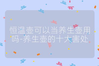 恒溫壺可以當養生壺用嗎-養生壺的十大害處