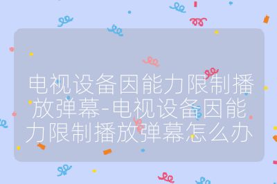 電視設備因能力限制播放彈幕-電視設備因能力限制播放彈幕怎么辦