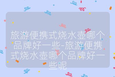 旅游便攜式燒水壺哪個(gè)品牌好一些-旅游便攜式燒水壺哪個(gè)品牌好一些呢