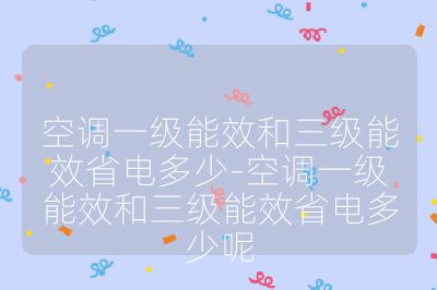 空調(diào)一級能效和三級能效省電多少-空調(diào)一級能效和三級能效省電多少呢