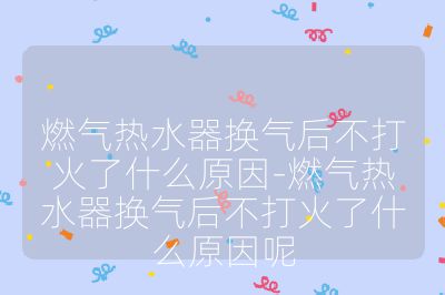 燃?xì)鉄崴鲹Q氣后不打火了什么原因-燃?xì)鉄崴鲹Q氣后不打火了什么原因呢