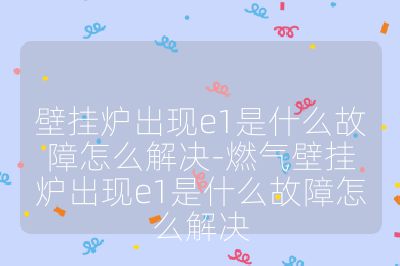 壁掛爐出現(xiàn)e1是什么故障怎么解決-燃?xì)獗趻鞝t出現(xiàn)e1是什么故障怎么解決