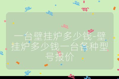 一臺(tái)壁掛爐多少錢-壁掛爐多少錢一臺(tái)各種型號(hào)報(bào)價(jià)