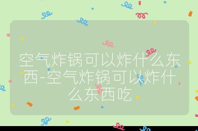 空氣炸鍋可以炸什么東西-空氣炸鍋可以炸什么東西吃