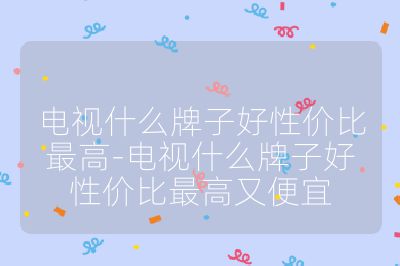 電視什么牌子好性價比最高-電視什么牌子好性價比最高又便宜