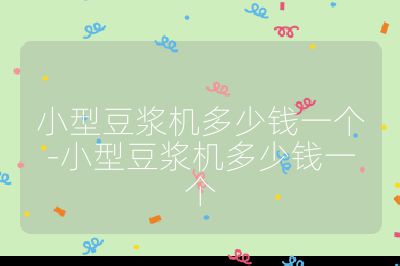 小型豆?jié){機(jī)多少錢一個-小型豆?jié){機(jī)多少錢一個