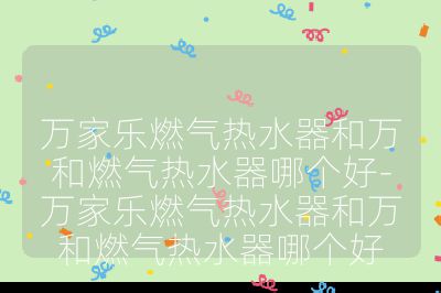 萬家樂燃?xì)鉄崴骱腿f和燃?xì)鉄崴髂膫€(gè)好-萬家樂燃?xì)鉄崴骱腿f和燃?xì)鉄崴髂膫€(gè)好