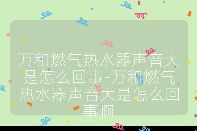 萬和燃氣熱水器聲音大是怎么回事-萬和燃氣熱水器聲音大是怎么回事啊