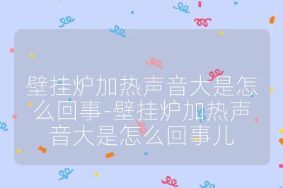 壁掛爐加熱聲音大是怎么回事-壁掛爐加熱聲音大是怎么回事兒